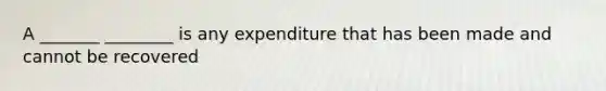 A _______ ________ is any expenditure that has been made and cannot be recovered