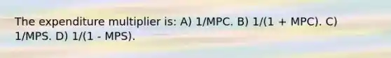 The expenditure multiplier is: A) 1/MPC. B) 1/(1 + MPC). C) 1/MPS. D) 1/(1 - MPS).