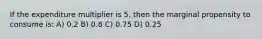 If the expenditure multiplier is 5, then the marginal propensity to consume is: A) 0.2 B) 0.8 C) 0.75 D) 0.25