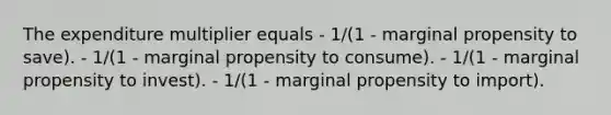 The expenditure multiplier equals - 1/(1 - marginal propensity to save). - 1/(1 - marginal propensity to consume). - 1/(1 - marginal propensity to invest). - 1/(1 - marginal propensity to import).