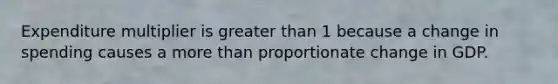 Expenditure multiplier is greater than 1 because a change in spending causes a more than proportionate change in GDP.