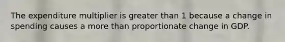 The expenditure multiplier is greater than 1 because a change in spending causes a more than proportionate change in GDP.