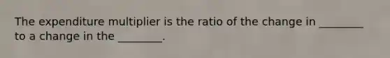 The expenditure multiplier is the ratio of the change in ________ to a change in the ________.