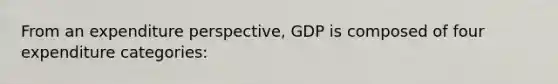 From an expenditure perspective, GDP is composed of four expenditure categories: