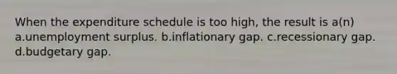 When the expenditure schedule is too high, the result is a(n) a.unemployment surplus. b.inflationary gap. c.recessionary gap. d.budgetary gap.