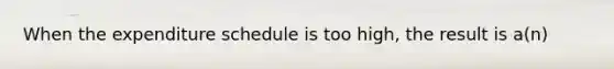 When the expenditure schedule is too high, the result is a(n)