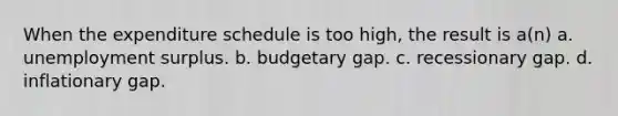 When the expenditure schedule is too high, the result is a(n) a. unemployment surplus. b. budgetary gap. c. recessionary gap. d. inflationary gap.