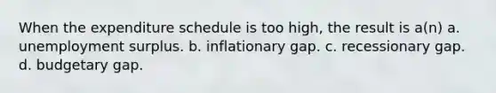 When the expenditure schedule is too high, the result is a(n) a. unemployment surplus. b. inflationary gap. c. recessionary gap. d. budgetary gap.