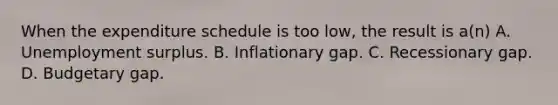 When the expenditure schedule is too low, the result is a(n) A. Unemployment surplus. B. Inflationary gap. C. Recessionary gap. D. Budgetary gap.