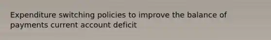 Expenditure switching policies to improve the balance of payments current account deficit