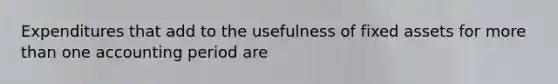 Expenditures that add to the usefulness of fixed assets for more than one accounting period are