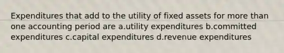 Expenditures that add to the utility of fixed assets for more than one accounting period are a.utility expenditures b.committed expenditures c.capital expenditures d.revenue expenditures