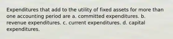 Expenditures that add to the utility of fixed assets for <a href='https://www.questionai.com/knowledge/keWHlEPx42-more-than' class='anchor-knowledge'>more than</a> one accounting period are a. committed expenditures. b. revenue expenditures. c. current expenditures. d. capital expenditures.