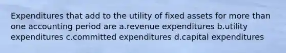 Expenditures that add to the utility of fixed assets for more than one accounting period are a.revenue expenditures b.utility expenditures c.committed expenditures d.capital expenditures