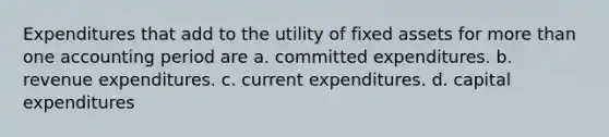 Expenditures that add to the utility of fixed assets for more than one accounting period are a. committed expenditures. b. revenue expenditures. c. current expenditures. d. capital expenditures