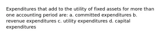 Expenditures that add to the utility of fixed assets for <a href='https://www.questionai.com/knowledge/keWHlEPx42-more-than' class='anchor-knowledge'>more than</a> one accounting period are: a. committed expenditures b. revenue expenditures c. utility expenditures d. capital expenditures