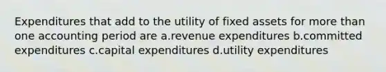 Expenditures that add to the utility of fixed assets for <a href='https://www.questionai.com/knowledge/keWHlEPx42-more-than' class='anchor-knowledge'>more than</a> one accounting period are a.revenue expenditures b.committed expenditures c.capital expenditures d.utility expenditures