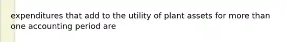 expenditures that add to the utility of plant assets for more than one accounting period are