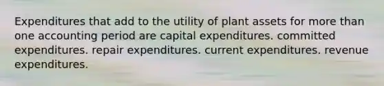 Expenditures that add to the utility of plant assets for more than one accounting period are capital expenditures. committed expenditures. repair expenditures. current expenditures. revenue expenditures.