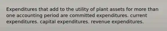 Expenditures that add to the utility of plant assets for more than one accounting period are committed expenditures. current expenditures. capital expenditures. revenue expenditures.