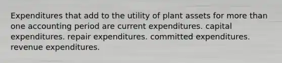 Expenditures that add to the utility of plant assets for more than one accounting period are current expenditures. capital expenditures. repair expenditures. committed expenditures. revenue expenditures.