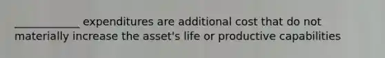 ____________ expenditures are additional cost that do not materially increase the asset's life or productive capabilities