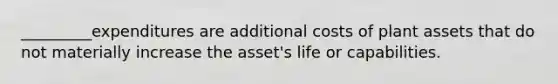 _________expenditures are additional costs of plant assets that do not materially increase the asset's life or capabilities.