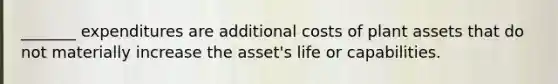 _______ expenditures are additional costs of plant assets that do not materially increase the asset's life or capabilities.