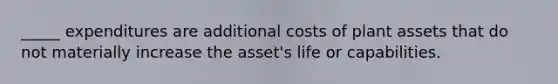 _____ expenditures are additional costs of plant assets that do not materially increase the asset's life or capabilities.