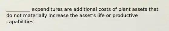 __________ expenditures are additional costs of plant assets that do not materially increase the asset's life or productive capabilities.