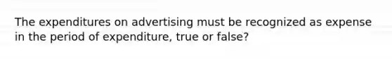 The expenditures on advertising must be recognized as expense in the period of expenditure, true or false?