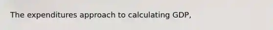 The expenditures approach to calculating GDP,