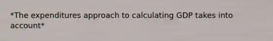 *The expenditures approach to calculating GDP takes into account*