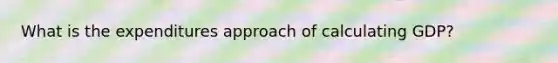What is the expenditures approach of calculating GDP?