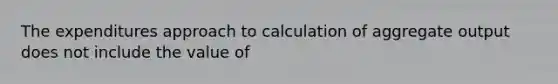 The expenditures approach to calculation of aggregate output does not include the value of