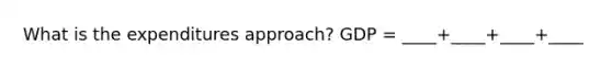 What is the expenditures approach? GDP = ____+____+____+____