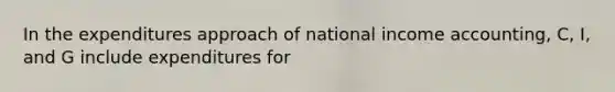 In the expenditures approach of national income accounting, C, I, and G include expenditures for
