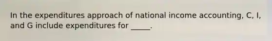 In the expenditures approach of national income accounting, C, I, and G include expenditures for _____.