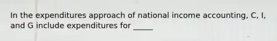 In the expenditures approach of national income accounting, C, I, and G include expenditures for _____