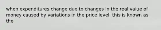 when expenditures change due to changes in the real value of money caused by variations in the price level, this is known as the