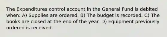 The Expenditures control account in the General Fund is debited when: A) Supplies are ordered. B) The budget is recorded. C) The books are closed at the end of the year. D) Equipment previously ordered is received.