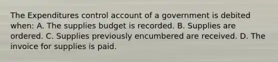 The Expenditures control account of a government is debited when: A. The supplies budget is recorded. B. Supplies are ordered. C. Supplies previously encumbered are received. D. The invoice for supplies is paid.