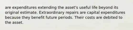 are expenditures extending the asset's useful life beyond its original estimate. Extraordinary repairs are capital expenditures because they benefit future periods. Their costs are debited to the asset.