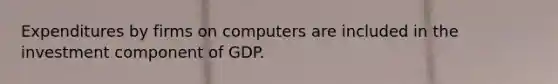 Expenditures by firms on computers are included in the investment component of GDP.