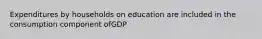 Expenditures by households on education are included in the consumption component ofGDP