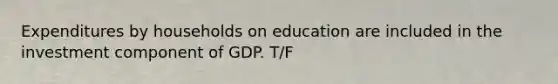 Expenditures by households on education are included in the investment component of GDP. T/F