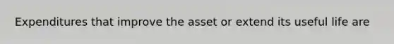 Expenditures that improve the asset or extend its useful life are