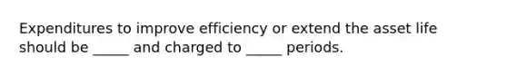 Expenditures to improve efficiency or extend the asset life should be _____ and charged to _____ periods.