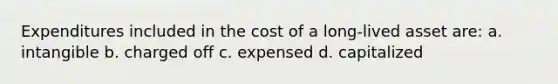 Expenditures included in the cost of a long-lived asset are: a. intangible b. charged off c. expensed d. capitalized