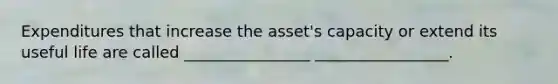 Expenditures that increase the asset's capacity or extend its useful life are called ________________ _________________.